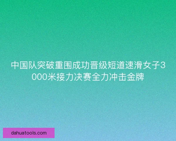 中国队突破重围成功晋级短道速滑女子3000米接力决赛全力冲击金牌