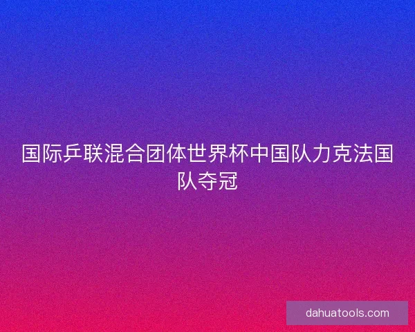 国际乒联混合团体世界杯中国队力克法国队夺冠