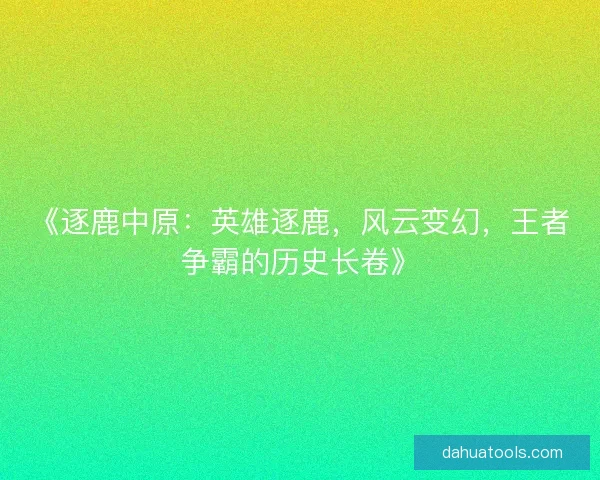 《逐鹿中原：英雄逐鹿，风云变幻，王者争霸的历史长卷》