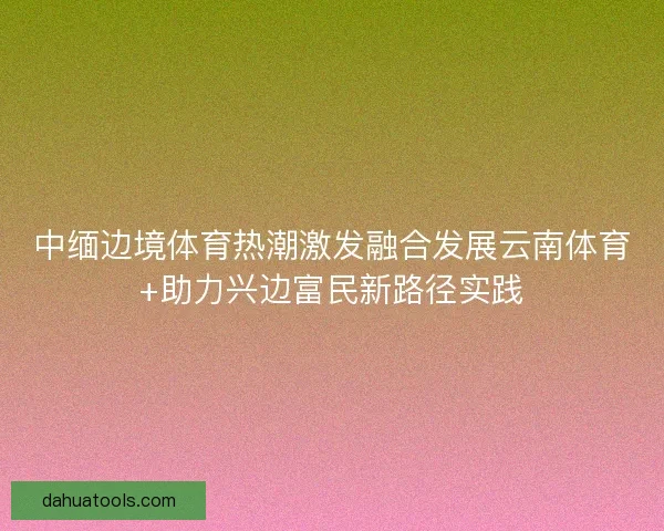 中缅边境体育热潮激发融合发展云南体育+助力兴边富民新路径实践