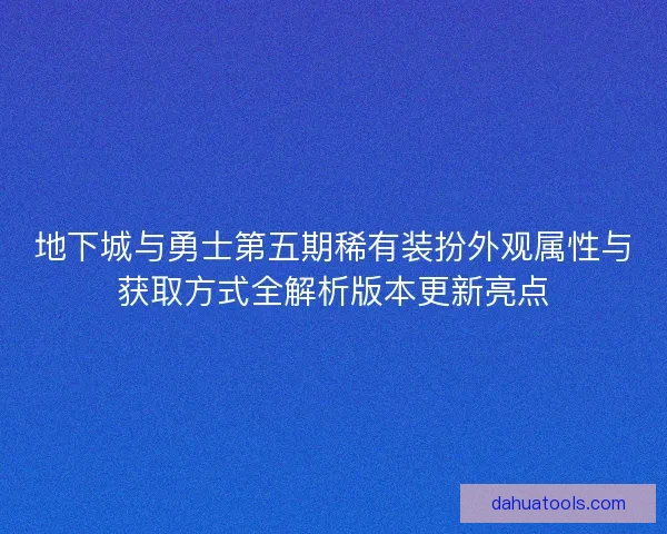 地下城与勇士第五期稀有装扮外观属性与获取方式全解析版本更新亮点