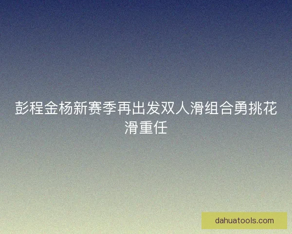 彭程金杨新赛季再出发双人滑组合勇挑花滑重任