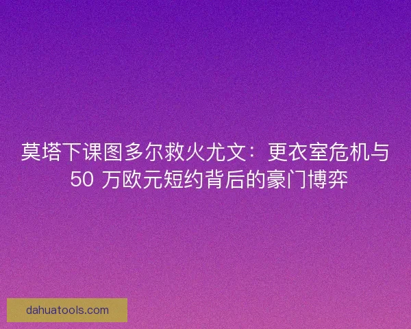 莫塔下课图多尔救火尤文：更衣室危机与 50 万欧元短约背后的豪门博弈