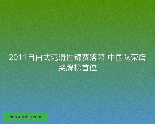 2011自由式轮滑世锦赛落幕 中国队荣膺奖牌榜首位