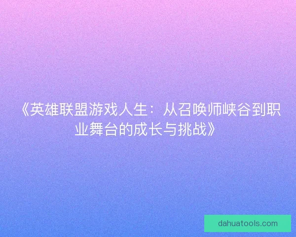 《英雄联盟游戏人生：从召唤师峡谷到职业舞台的成长与挑战》