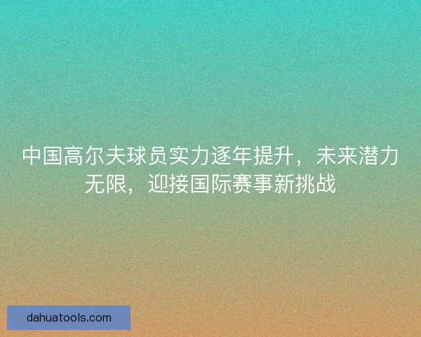 中国高尔夫球员实力逐年提升，未来潜力无限，迎接国际赛事新挑战