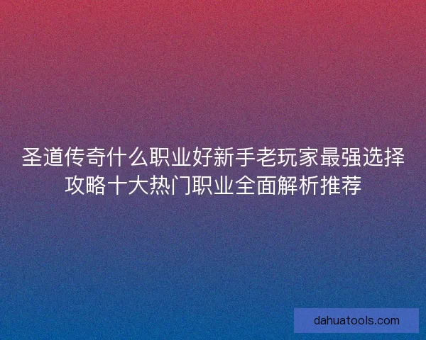 圣道传奇什么职业好新手老玩家最强选择攻略十大热门职业全面解析推荐