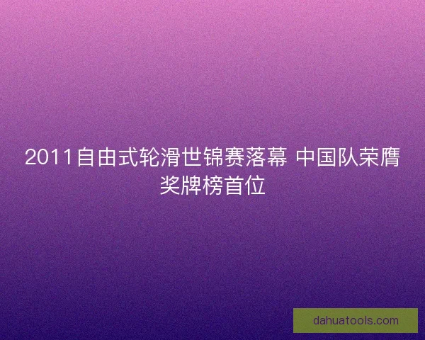 2011自由式轮滑世锦赛落幕 中国队荣膺奖牌榜首位