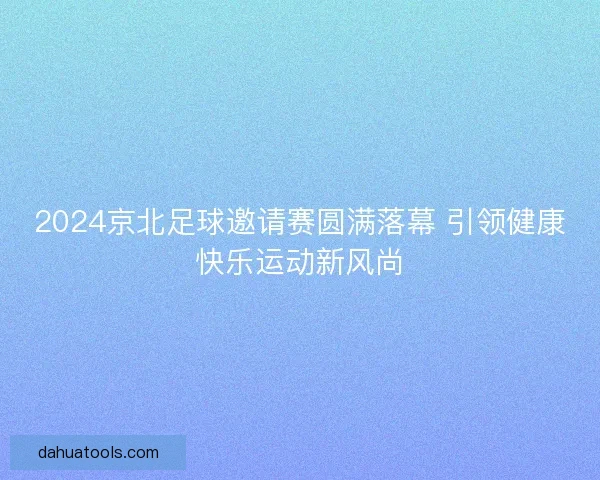2024京北足球邀请赛圆满落幕 引领健康快乐运动新风尚