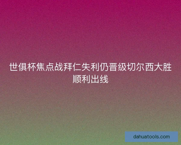 世俱杯焦点战拜仁失利仍晋级切尔西大胜顺利出线 世俱杯焦点战拜仁失利仍晋级切尔西大胜顺利出线