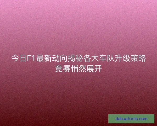 今日F1最新动向揭秘各大车队升级策略竞赛悄然展开 今日F1最新动向揭秘各大车队升级策略竞赛悄然展开